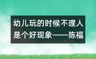 幼兒玩的時(shí)候不理人是個(gè)好現(xiàn)象――陳福國回答