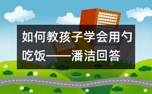 如何教孩子學(xué)會用勺吃飯――潘潔回答