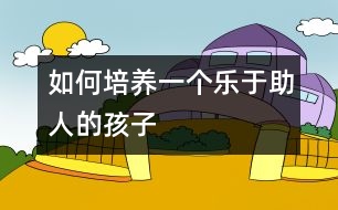 如何培養(yǎng)一個(gè)樂于助人的孩子