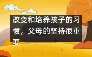 改變和培養(yǎng)孩子的習(xí)慣，父母的堅持很重要