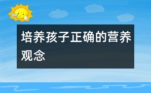 培養(yǎng)孩子正確的營養(yǎng)觀念