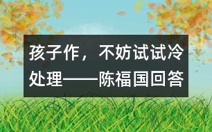 孩子作，不妨試試?yán)涮幚悫D―陳福國回答