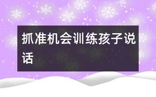 抓準機會訓練孩子說話