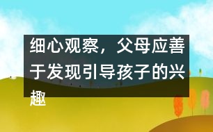 細(xì)心觀察，父母應(yīng)善于發(fā)現(xiàn)引導(dǎo)孩子的興趣