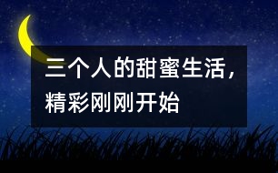三個人的甜蜜生活，精彩剛剛開始