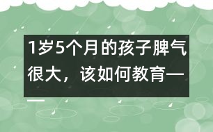 1歲5個(gè)月的孩子脾氣很大，該如何教育――陸為之回答