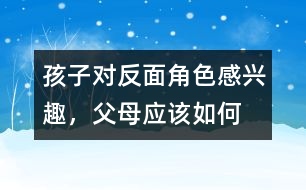 孩子對(duì)“反面角色”感興趣，父母應(yīng)該如何糾正