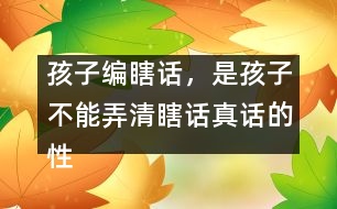 孩子編瞎話，是孩子不能弄清瞎話真話的性質(zhì)和界限