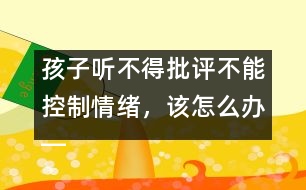 孩子聽不得批評不能控制情緒，該怎么辦――陸為之回答