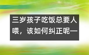 三歲孩子吃飯總要人喂，該如何糾正呢――陸為之回答