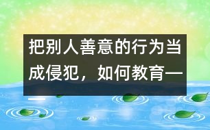 把別人善意的行為當(dāng)成侵犯，如何教育――王文革回答