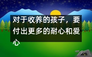 對(duì)于收養(yǎng)的孩子，要付出更多的耐心和愛(ài)心