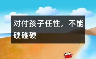 對付孩子任性，不能硬碰硬