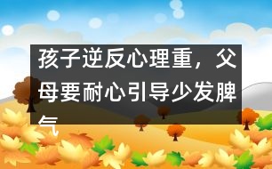 孩子逆反心理重，父母要耐心引導(dǎo)少發(fā)脾氣