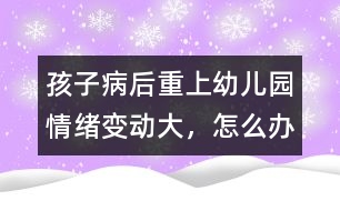 孩子病后重上幼兒園情緒變動大，怎么辦