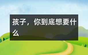 孩子，你到底想要什么