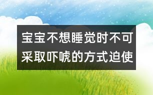 寶寶不想睡覺(jué)時(shí)不可采取嚇唬的方式迫使他