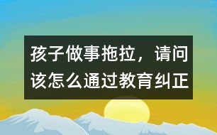 孩子做事拖拉，請問該怎么通過教育糾正