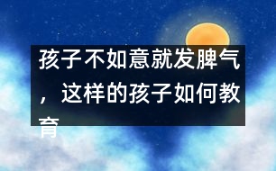 孩子不如意就發(fā)脾氣，這樣的孩子如何教育