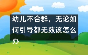 幼兒不合群，無論如何引導都無效該怎么辦