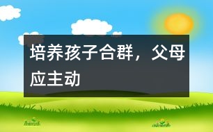 培養(yǎng)孩子合群，父母應(yīng)主動