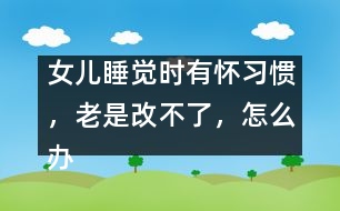 女兒睡覺時有懷習慣，老是改不了，怎么辦