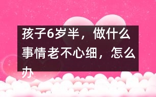 孩子6歲半，做什么事情老不心細(xì)，怎么辦