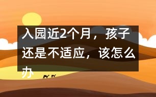 入園近2個(gè)月，孩子還是不適應(yīng)，該怎么辦