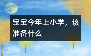 寶寶今年上小學(xué)，該準(zhǔn)備什么