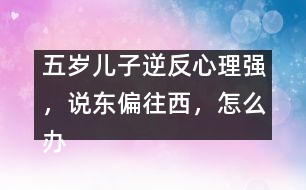 五歲兒子逆反心理強(qiáng)，說東偏往西，怎么辦