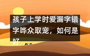 孩子上學(xué)時(shí)愛(ài)漏字錯(cuò)字嘩眾取寵，如何是好