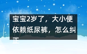 寶寶2歲了，大小便依賴紙尿褲，怎么糾正