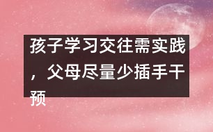 孩子學(xué)習交往需實踐，父母盡量少插手干預(yù)