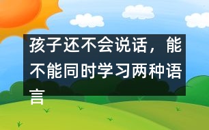 孩子還不會說話，能不能同時學習兩種語言