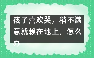 孩子喜歡哭，稍不滿意就賴在地上，怎么辦