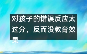 對孩子的錯誤反應(yīng)太過分，反而沒教育效果