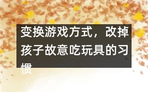 變換游戲方式，改掉孩子故意吃玩具的習(xí)慣
