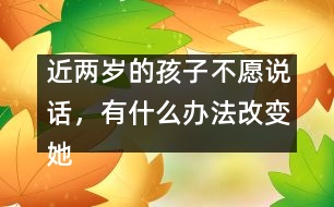 近兩歲的孩子不愿說(shuō)話(huà)，有什么辦法改變她