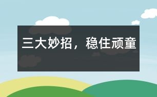三大妙招，穩(wěn)住頑童