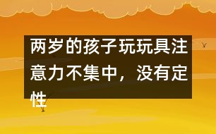 兩歲的孩子玩玩具注意力不集中，沒有定性