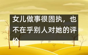 女兒做事很固執(zhí)，也不在乎別人對(duì)她的評(píng)價(jià)