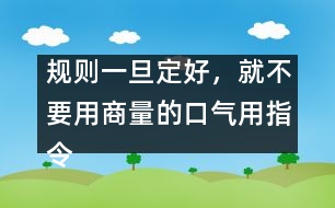 規(guī)則一旦定好，就不要用商量的口氣用指令