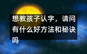 想教孩子認字，請問有什么好方法和秘訣嗎