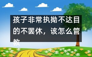 孩子非常執(zhí)拗不達(dá)目的不罷休，該怎么管教