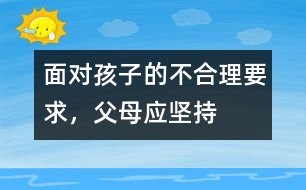 面對孩子的不合理要求，父母應(yīng)堅持