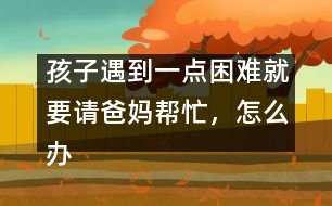 孩子遇到一點(diǎn)困難就要請爸媽幫忙，怎么辦