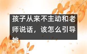 孩子從來不主動和老師說話，該怎么引導(dǎo)她