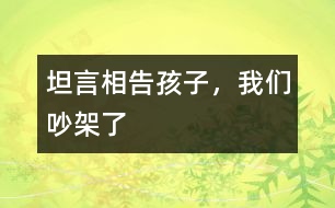 坦言相告：孩子，我們吵架了