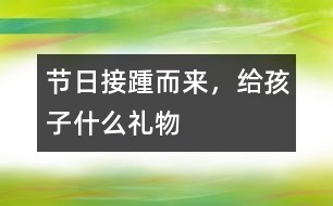 節(jié)日接踵而來，給孩子什么禮物