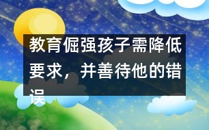 教育倔強(qiáng)孩子需降低要求，并善待他的錯(cuò)誤